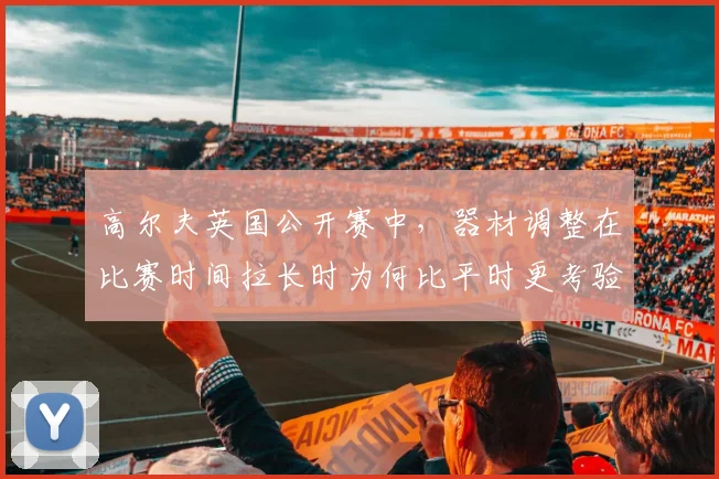 高尔夫英国公开赛中，器材调整在比赛时间拉长时为何比平时更考验沟通
