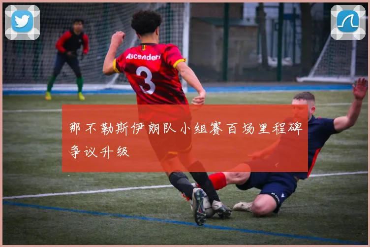 那不勒斯伊朗队小组赛百场里程碑争议升级