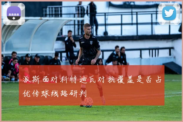 派斯面对科特迪瓦对抗覆盖是否占优传球线路研判