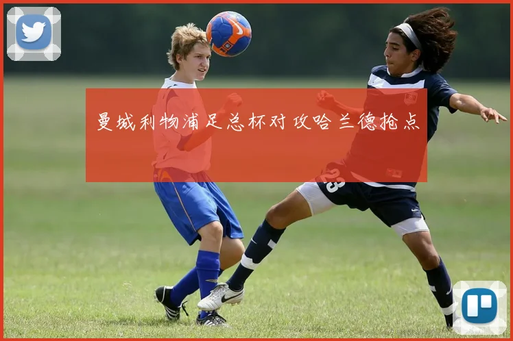 曼城利物浦足总杯对攻哈兰德抢点