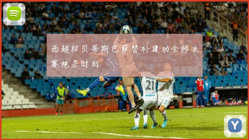 西超杯贝蒂斯巴萨替补建功会师决赛绝杀时刻