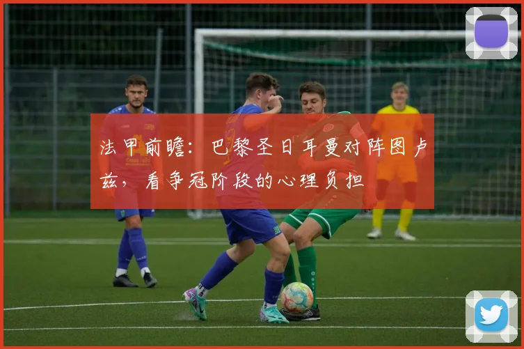 法甲前瞻：巴黎圣日耳曼对阵图卢兹，看争冠阶段的心理负担