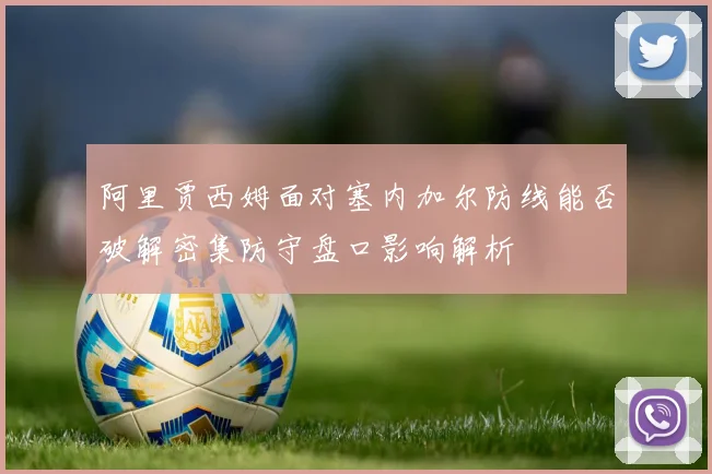阿里贾西姆面对塞内加尔防线能否破解密集防守盘口影响解析