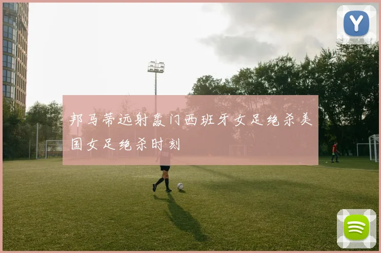 邦马蒂远射轰门西班牙女足绝杀美国女足绝杀时刻
