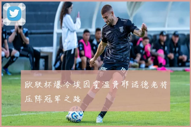 欧联杯爆冷埃因霍温费耶诺德老将压阵冠军之路