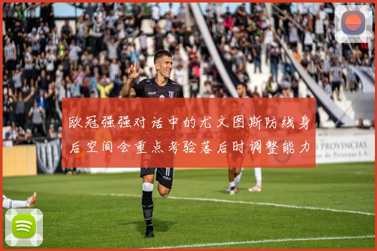 欧冠强强对话中的尤文图斯防线身后空间会重点考验落后时调整能力