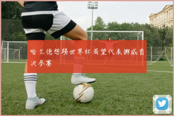 哈兰德想踢世界杯渴望代表挪威首次参赛