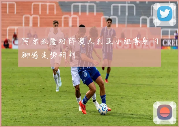 阿尔米隆对阵澳大利亚小组赛射门脚感走势研判