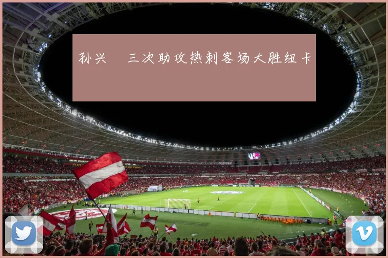 孙兴慜三次助攻热刺客场大胜纽卡