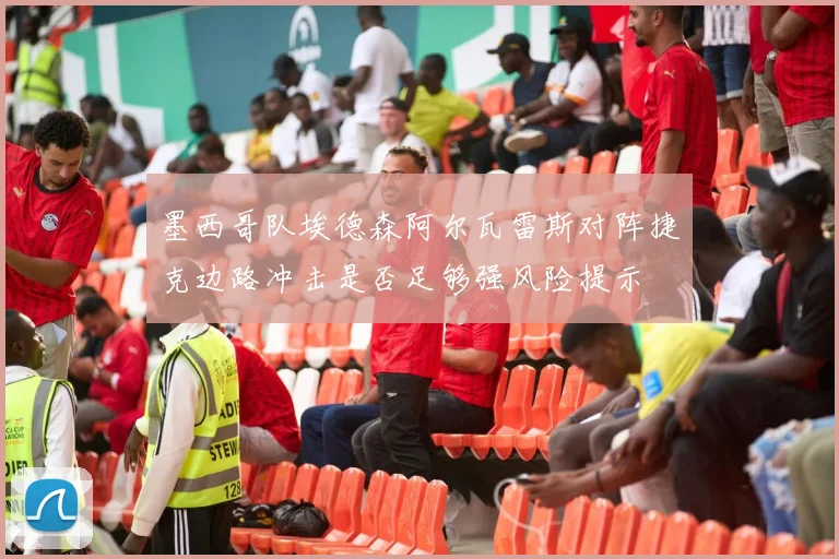 墨西哥队埃德森阿尔瓦雷斯对阵捷克边路冲击是否足够强风险提示