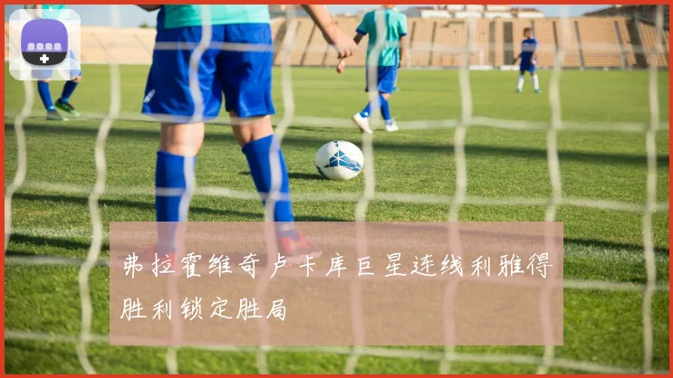 弗拉霍维奇卢卡库巨星连线利雅得胜利锁定胜局