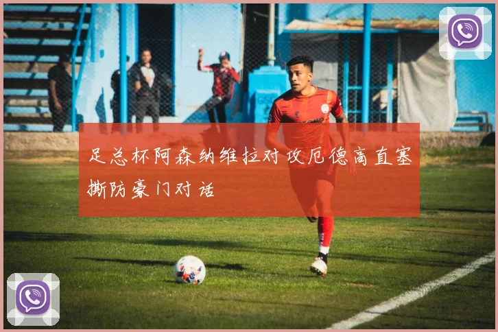 足总杯阿森纳维拉对攻厄德高直塞撕防豪门对话