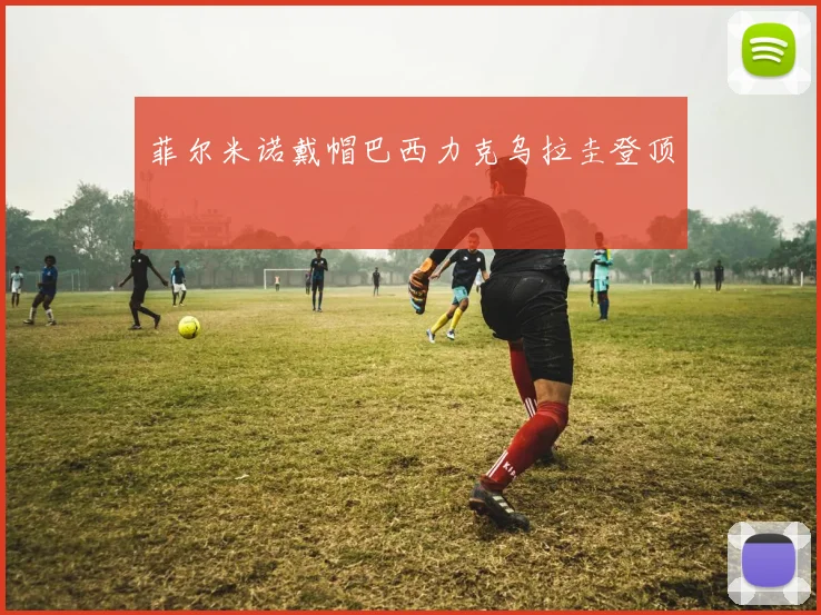 菲尔米诺戴帽巴西力克乌拉圭登顶
