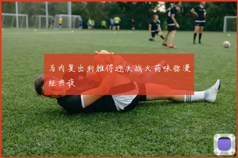 马内复出利雅得迎决战火药味弥漫经典夜