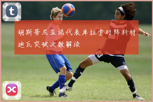胡斯蒂尼亚诺代表库拉索对阵科特迪瓦突破次数解读