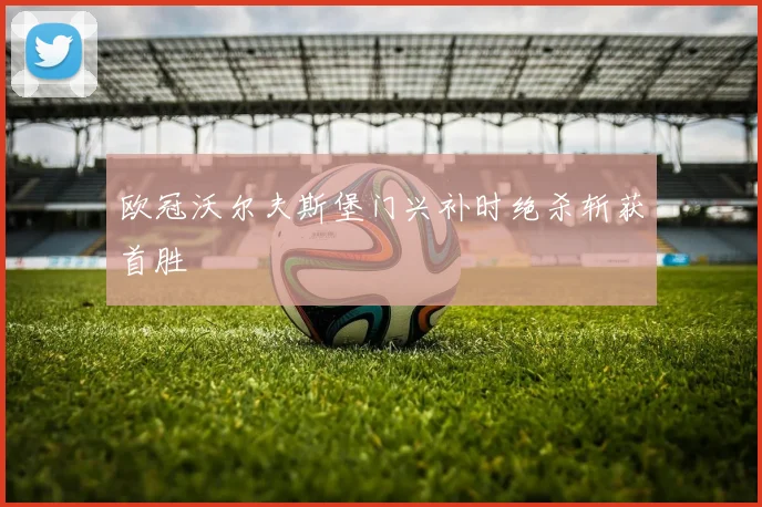 欧冠沃尔夫斯堡门兴补时绝杀斩获首胜