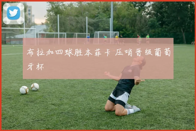 布拉加四球胜本菲卡 压哨晋级葡萄牙杯