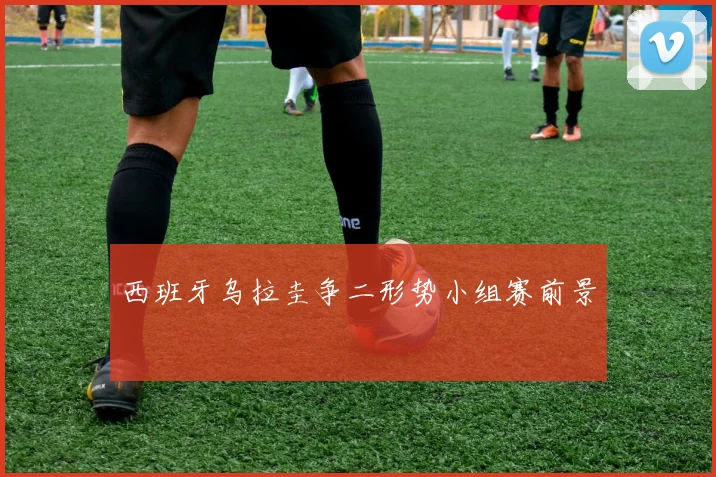 西班牙乌拉圭争二形势小组赛前景