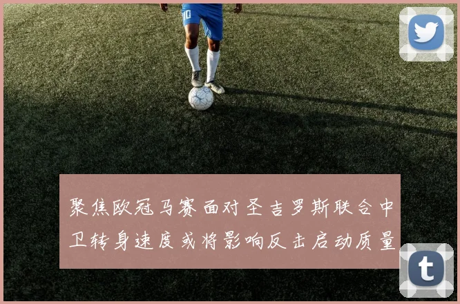 聚焦欧冠马赛面对圣吉罗斯联合中卫转身速度或将影响反击启动质量