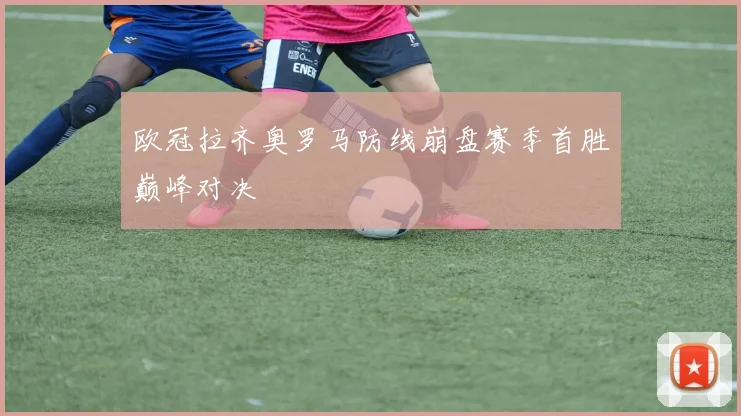 欧冠拉齐奥罗马防线崩盘赛季首胜巅峰对决