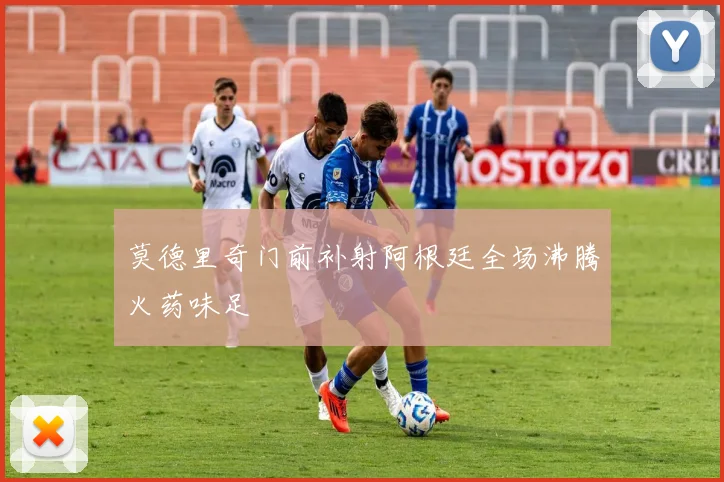 莫德里奇门前补射阿根廷全场沸腾火药味足