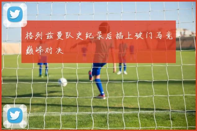 格列兹曼队史纪录后插上破门马竞巅峰对决