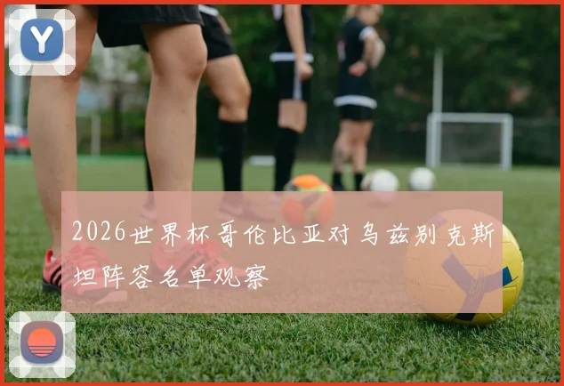 2026世界杯哥伦比亚对乌兹别克斯坦阵容名单观察