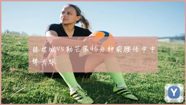 赫尔城vs勒芒第46分钟前腰传中中锋头球