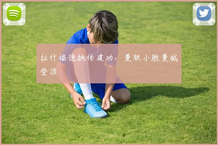 拉什福德挑传建功，曼联小胜曼城登顶