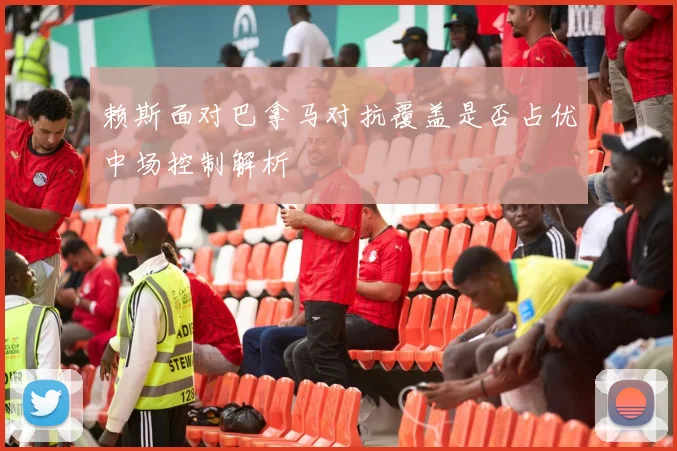 赖斯面对巴拿马对抗覆盖是否占优中场控制解析