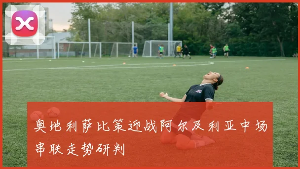 奥地利萨比策迎战阿尔及利亚中场串联走势研判