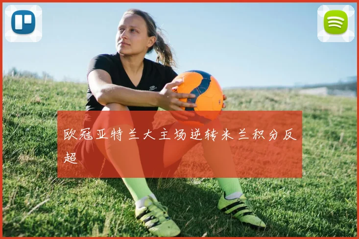 欧冠亚特兰大主场逆转米兰积分反超