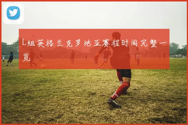 L组英格兰克罗地亚赛程时间完整一览