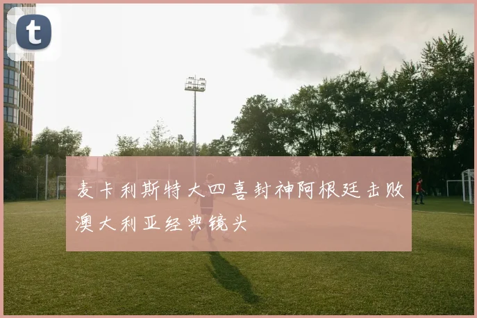 麦卡利斯特大四喜封神阿根廷击败澳大利亚经典镜头
