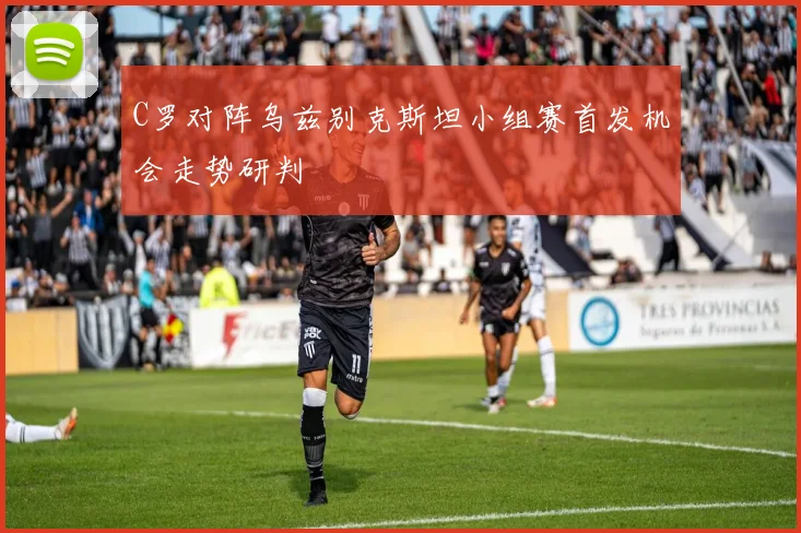 C罗对阵乌兹别克斯坦小组赛首发机会走势研判