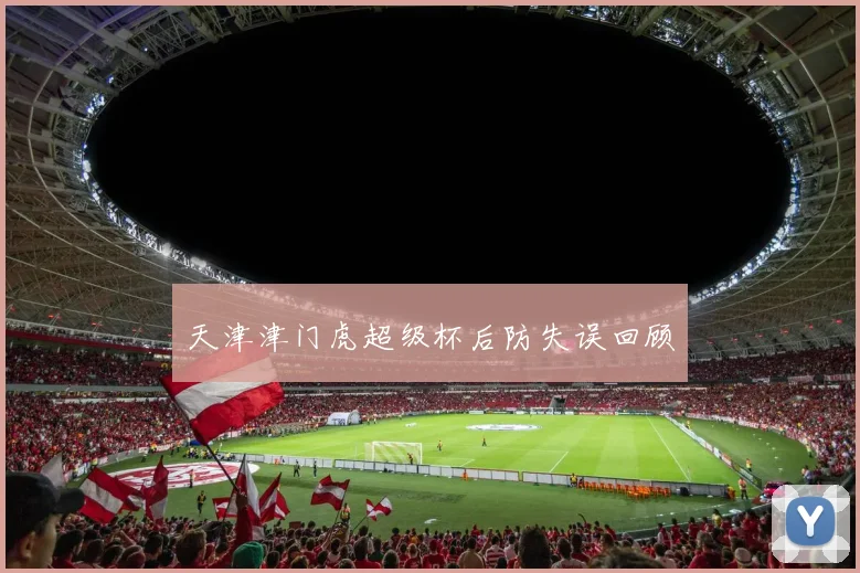天津津门虎超级杯后防失误回顾