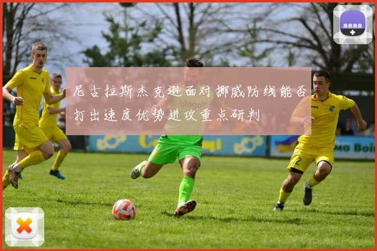 尼古拉斯杰克逊面对挪威防线能否打出速度优势进攻重点研判