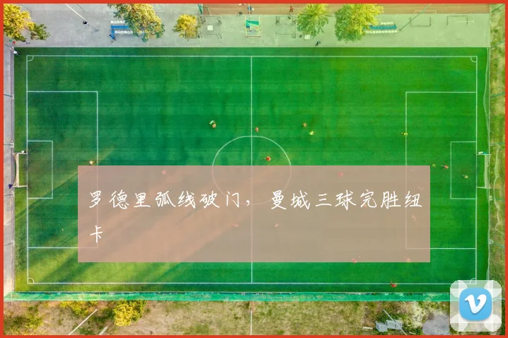 罗德里弧线破门，曼城三球完胜纽卡