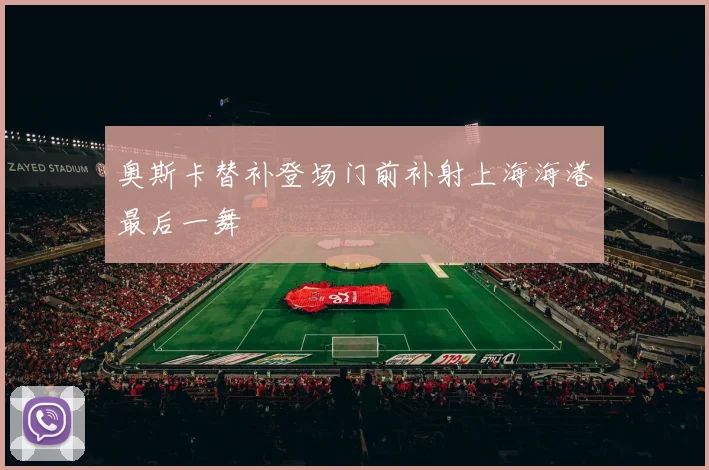 奥斯卡替补登场门前补射上海海港最后一舞