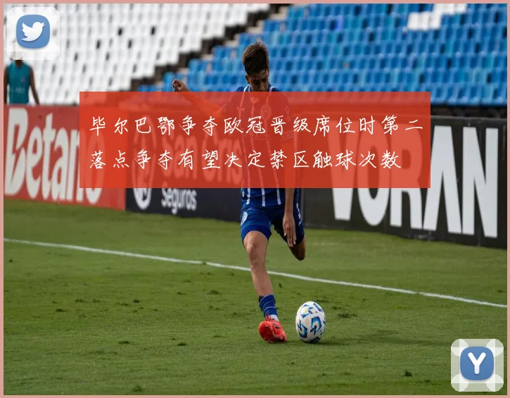 毕尔巴鄂争夺欧冠晋级席位时第二落点争夺有望决定禁区触球次数