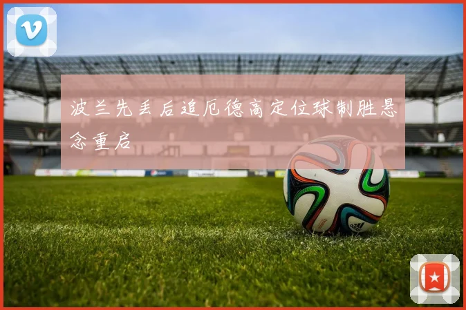 波兰先丢后追厄德高定位球制胜悬念重启