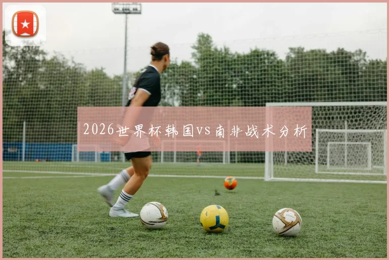 2026世界杯韩国vs南非战术分析