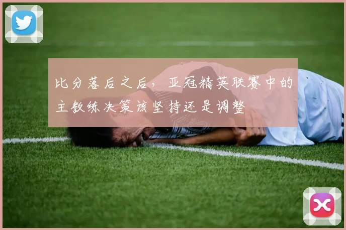 比分落后之后，亚冠精英联赛中的主教练决策该坚持还是调整