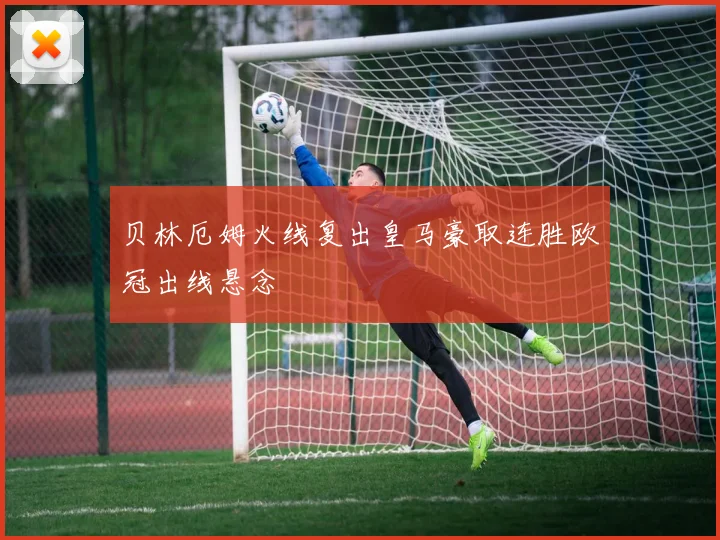 贝林厄姆火线复出皇马豪取连胜欧冠出线悬念