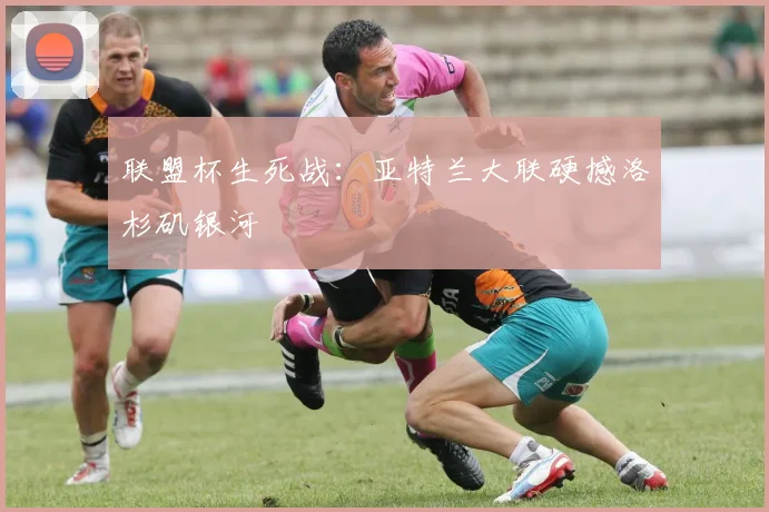 联盟杯生死战：亚特兰大联硬撼洛杉矶银河