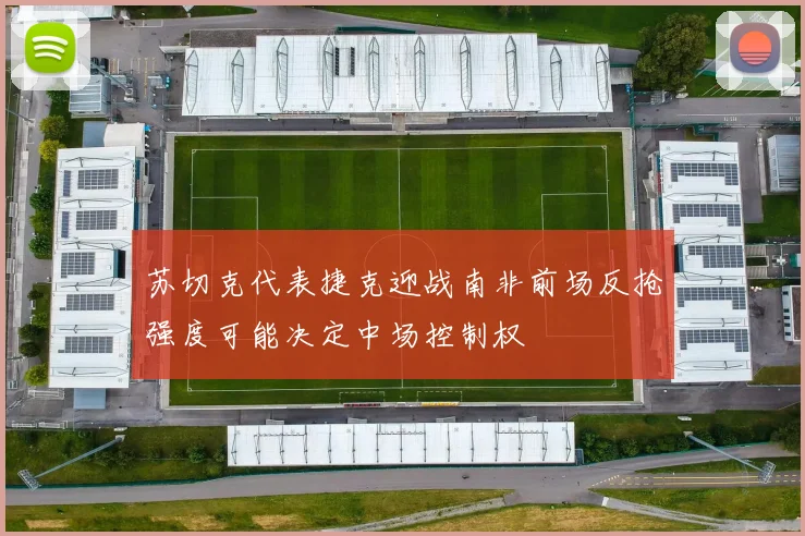 苏切克代表捷克迎战南非前场反抢强度可能决定中场控制权