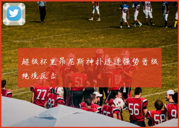 超级杯里昂尼斯神扑连连强势晋级绝境反击