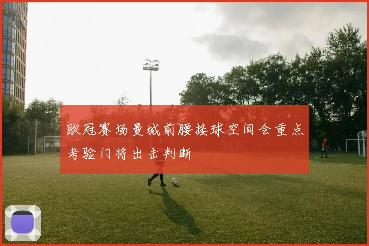 欧冠赛场曼城前腰接球空间会重点考验门将出击判断