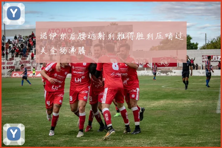 诺伊尔后腰远射利雅得胜利压哨过关全场沸腾