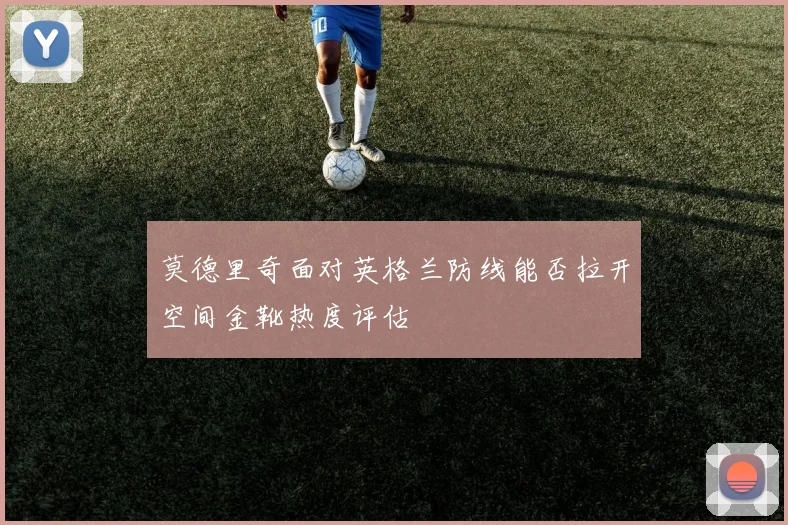 莫德里奇面对英格兰防线能否拉开空间金靴热度评估